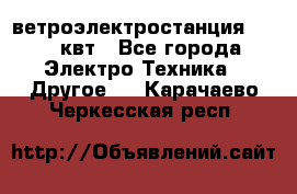 ветроэлектростанция 15-50 квт - Все города Электро-Техника » Другое   . Карачаево-Черкесская респ.